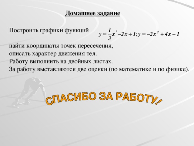 Домашнее задание Построить графики функций найти координаты точек пересечения, описать характер движения тел. Работу выполнить на двойных листах. За работу выставляются две оценки (по математике и по физике).