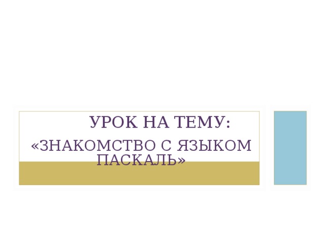УРОК НА ТЕМУ: «ЗНАКОМСТВО С ЯЗЫКОМ ПАСКАЛЬ» 
