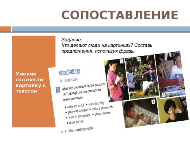 СОПОСТАВЛЕНИЕ Задание:  Что делают люди на картинках? Составь предложения, используя фразы . Умение соотнести картинку с текстом  