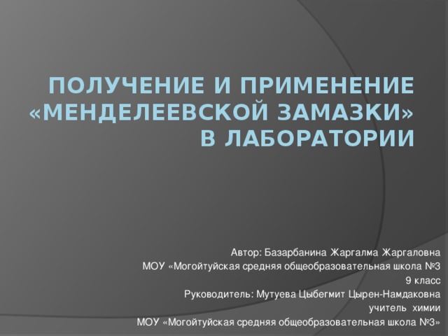 Получение и применение «менделеевской замазки» в лаборатории   Автор: Базарбанина Жаргалма Жаргаловна МОУ «Могойтуйская средняя общеобразовательная школа №3 9 класс Руководитель: Мутуева Цыбегмит Цырен-Намдаковна учитель химии МОУ «Могойтуйская средняя общеобразовательная школа №3» 