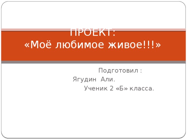 ПРОЕКТ:  «Моё любимое живое!!!»  Подготовил :  Ягудин Али.  Ученик 2 «Б» класса. 