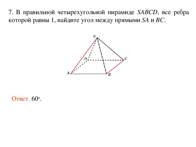 7. В правильной четырехугольной пирамиде SABCD , все ребра которой равны 1, найдите угол между прямыми SA и BC . Ответ. 60 о . 