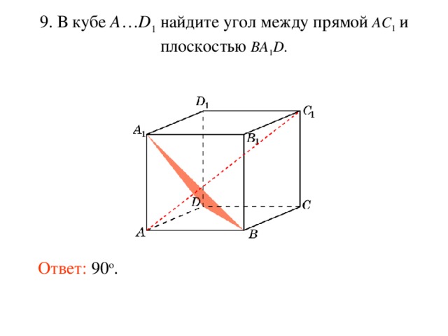 9. В кубе A … D 1 найдите уг ол между прям ой AC 1  и плоскостью BA 1 D . Ответ: 90 o . 