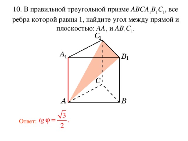 10. В правильной треугольной призме ABCA 1 B 1 C 1 , все ребра которой равны 1, найдите угол между прямой и плоскостью :  AA 1 и AB 1 C 1 . Ответ: 