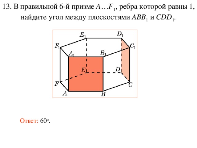 13. В правильной 6-й призме  A … F 1 , ребра которой равны 1, найдите у гол между плоскостями ABB 1 и CDD 1 . Ответ: 60 о . 