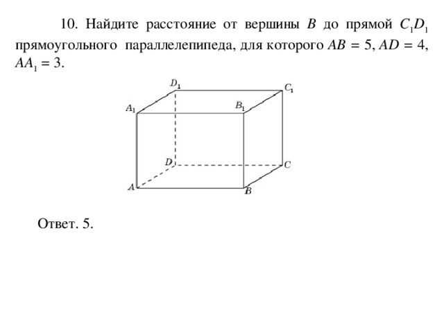  10. Найдите расстояние от вершины B до прямой C 1 D 1 прямоугольного параллелепипеда, для которого AB = 5, AD = 4, AA 1 = 3. Ответ. 5. 