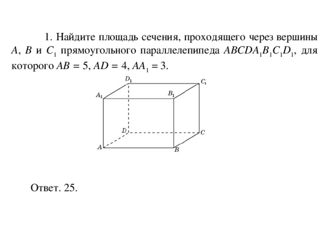  1. Найдите площадь сечения, проходящего через вершины A , B и С 1 прямоугольного параллелепипеда ABCDA 1 B 1 C 1 D 1 , для которого AB = 5, AD = 4, AA 1 = 3. Ответ. 25. 