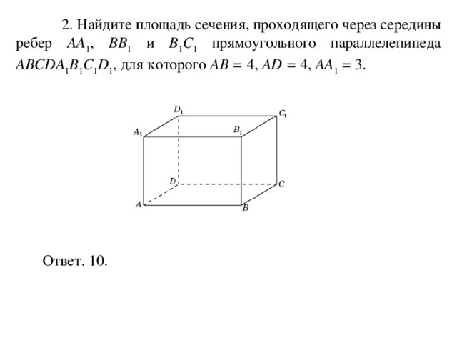  2. Найдите площадь сечения, проходящего через середины ребер AA 1 , BB 1  и B 1 C 1 прямоугольного параллелепипеда ABCDA 1 B 1 C 1 D 1 , для которого AB = 4, AD = 4, AA 1 = 3. Ответ. 10. 