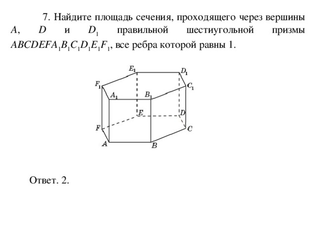 7. Найдите площадь сечения, проходящего через вершины A , D и D 1  правильной шестиугольной призмы ABCDEFA 1 B 1 C 1 D 1 E 1 F 1 , все ребра которой равны 1. Ответ. 2. 