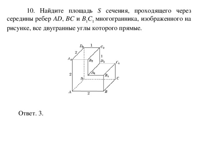  10. Найдите площадь S сечения, проходящего через середины ребер AD , BC и B 1 C 1 многогранника, изображенного на рисунке, все двугранные углы которого прямые. Ответ. 3. 