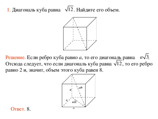 1.  Диагональ куба равна  . Найдите его объем.  Решение.  Если ребро куба равно a , то его диагональ равна  . Отсюда следует, что если диагональ куба равна  , то его ребро равно 2 и, значит, объем этого куба равен 8. Ответ. 8. 