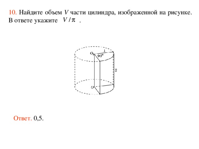 10.  Найдите объем V части цилиндра, изображенной на рисунке. В ответе укажите  . Ответ. 0,5. 