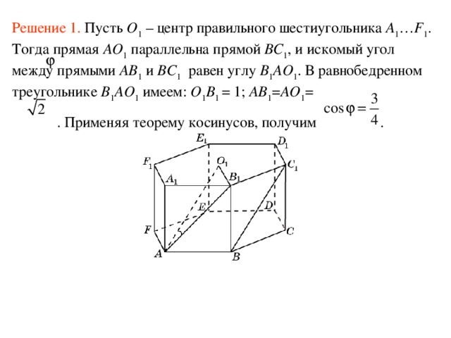 Решение 1 . Пусть O 1 – центр правильного шестиугольника A 1 … F 1 . Тогда прямая AO 1 параллельна прямой BC 1 , и искомый угол  между прямыми AB 1 и BC 1 равен углу B 1 AO 1 . В равнобедренном треугольнике B 1 AO 1 имеем: O 1 B 1  =  1; AB 1 = AO 1 =   . Применяя теорему косинусов, получим . 