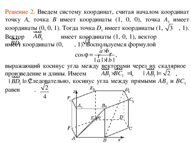 Решение 2 .  Введем систему координат, считая началом координат точку A , точка B имеет координаты (1, 0, 0), точка A 1 имеет координаты (0, 0, 1). Тогда точка D 1 имеет координаты (1, , 1). Вектор  имеет координаты (1, 0, 1), вектор  имеет координаты (0, , 1). Воспользуемся формулой выражающий косинус угла между векторами через их скалярное произведение и длины. Имеем , ,    . Следовательно,  косинус уг ла  между прямыми AB 1 и BС 1 равен . 