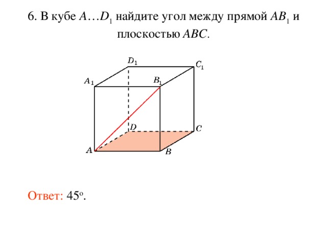 6. В кубе A … D 1 найдите уг ол между прям ой AB 1  и плоскостью  ABC . Ответ: 45 o . 