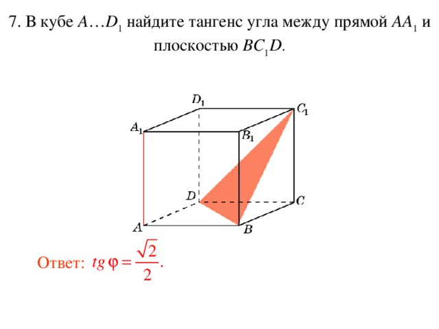 7. В кубе A … D 1 найдите тангенс уг ла между прям ой AA 1  и плоскостью BC 1 D . Ответ: 