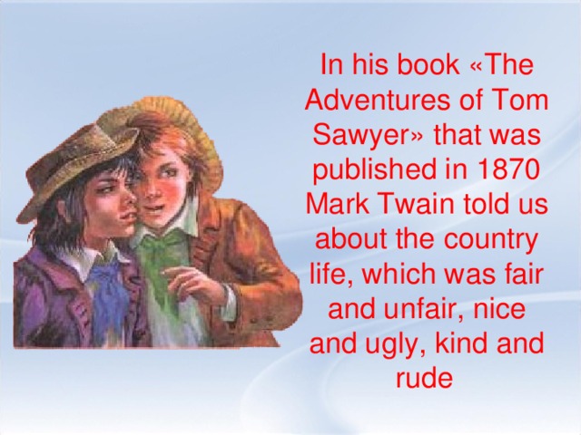 In his book «The Adventures of Tom Sawyer» that was published in 1870 Mark Twain told us about the country life, which was fair and unfair, nice and ugly, kind and rude