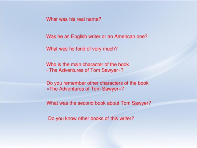 What was his real name? Was he an English writer or an American one? What was he fond of very much? Who is the main character of the book «The Adventures of Tom Sawyer»? Do you remember other characters of the book «The Adventures of Tom Sawyer»? What was the second book about Tom Sawyer? Do you know other books of this writer?