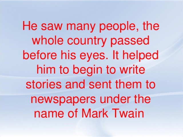 He saw many people, the whole country passed before his eyes. It helped him to begin to write stories and sent them to newspapers under the name of Mark Twain
