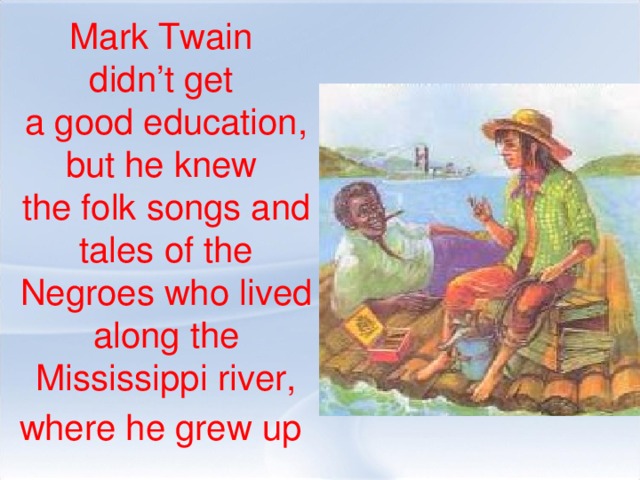 Mark Twain didn’t get a good education, but he knew the folk songs and tales of the Negroes who lived along the Mississippi river, where he grew up