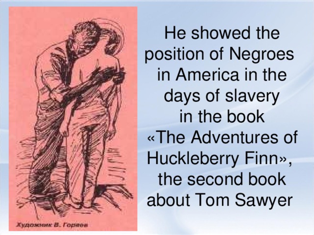 He showed the position of Negroes in America in the days of slavery  in the book «The Adventures of Huckleberry Finn», the second book about Tom Sawyer