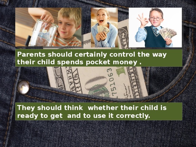 Parents should certainly control the way their child spends pocket money . They should think whether their child is ready to get and to use it correctly. 