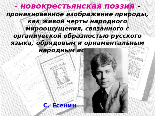 - новокрестьянская поэзия - проникновенное изображение природы, как живой черты народного мироощущения, связанного с органической образностью русского языка, обрядовым и орнаментальным народным искусством С. Есенин 