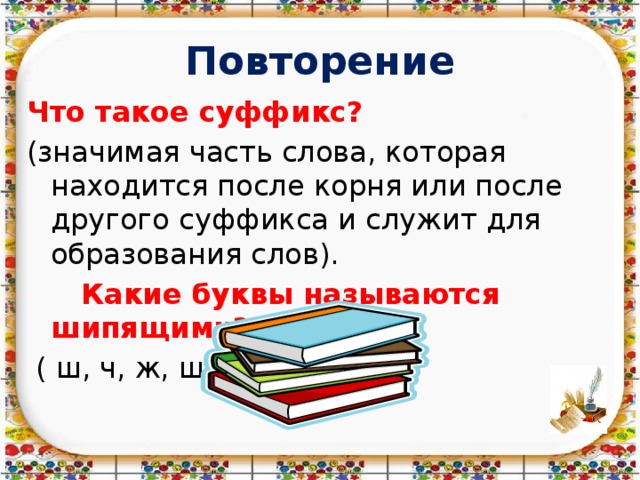 Повторение Что такое суффикс? (значимая часть слова, которая находится после корня или после другого суффикса и служит для образования слов).  Какие буквы называются шипящими?  ( ш, ч, ж, щ ). 