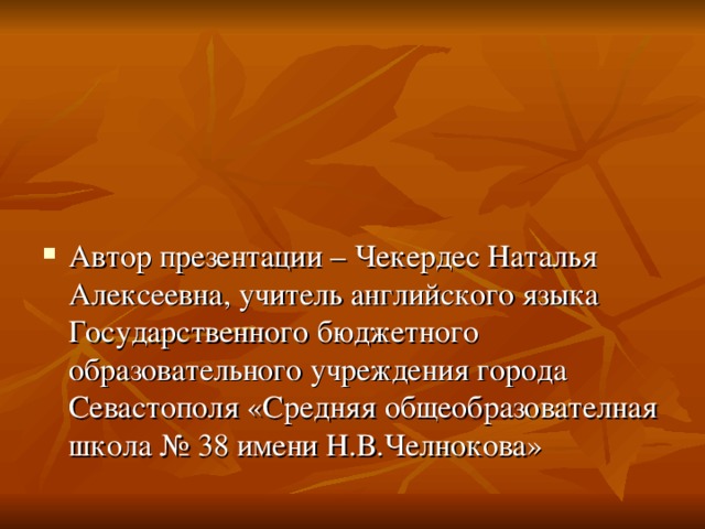 Автор презентации – Чекердес Наталья Алексеевна, учитель английского языка Государственного бюджетного образовательного учреждения города Севастополя «Средняя общеобразователная школа № 38 имени Н.В.Челнокова» 