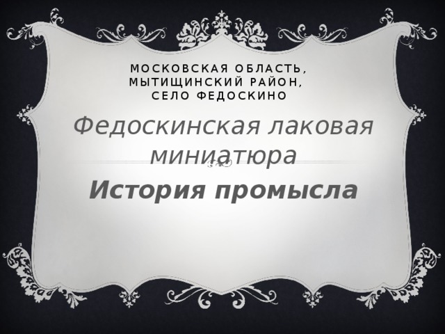Московская область, Мытищинский район,  село Федоскино Федоскинская лаковая миниатюра История промысла  