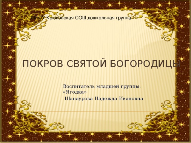 Воспитатель младшей группы: «Ягодка»  Шанаурова Надежда Ивановна  МБОУ Крюковская СОШ дошкольная группа Покров святой Богородицы 