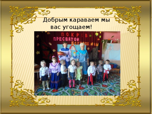 Добрым караваем мы вас угощаем! 