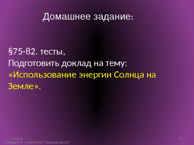 Домашнее задание : §75-82. тесты, Подготовить доклад на тему: «Использование энергии Солнца на Земле». 9/28/16 10 Михеева И. В. учитель МОУ 
