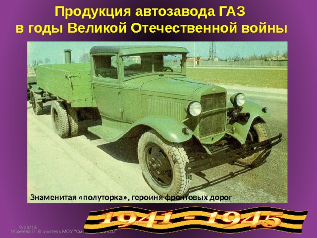 Продукция автозавода ГАЗ в годы Великой Отечественной войны Знаменитая «полуторка», героиня фронтовых дорог 9/28/16 3 Михеева И. В. учитель МОУ 