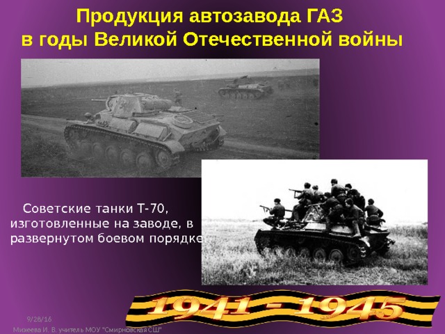 Продукция автозавода ГАЗ в годы Великой Отечественной войны Советские танки Т-70, изготовленные на заводе, в развернутом боевом порядке. 9/28/16 3 Михеева И. В. учитель МОУ 