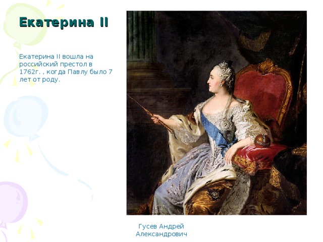 Екатерина II Екатерина II вошла на российский престол в 1762г. , когда Павлу было 7 лет от роду. Гусев Андрей Александрович 