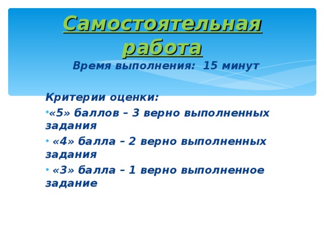 Самостоятельная работа Время выполнения: 15 минут  Критерии оценки: «5» баллов – 3 верно выполненных задания  «4» балла – 2 верно выполненных задания  «3» балла – 1 верно выполненное задание  