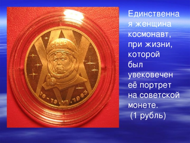 Единственная женщина космонавт, при жизни, которой был увековечен её портрет на советской монете.  (1 рубль) 