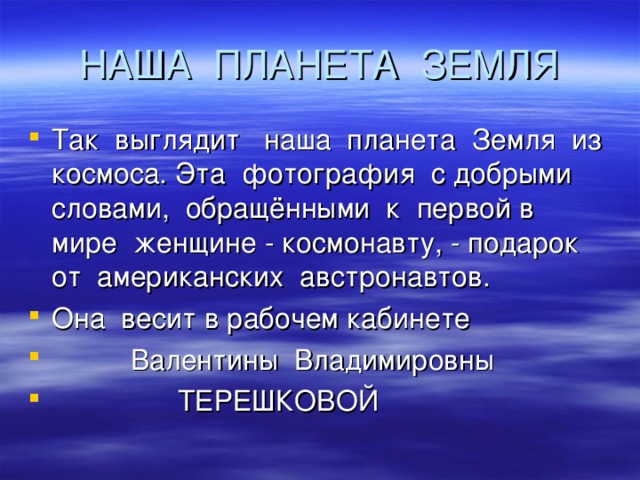 Так выглядит наша планета Земля из космоса. Эта фотография с добрыми словами, обращёнными к первой в мире женщине - космонавту, - подарок от американских австронавтов. Она весит в рабочем кабинете  Валентины Владимировны  ТЕРЕШКОВОЙ 