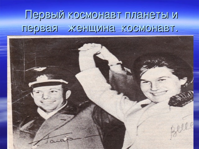  Первый космонавт планеты и первая женщина космонавт. 
