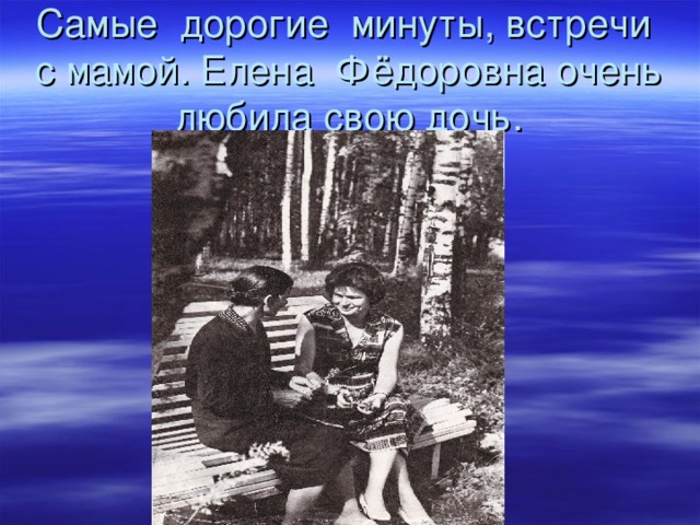 Самые дорогие минуты, встречи с мамой. Елена Фёдоровна очень любила свою дочь. 