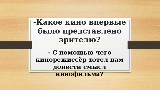 -Какое кино впервые было представлено зрителю? - С помощью чего кинорежиссёр хотел нам донести смысл кинофильма? 