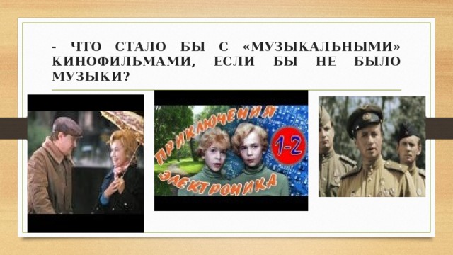 - ЧТО СТАЛО БЫ С «МУЗЫКАЛЬНЫМИ» КИНОФИЛЬМАМИ, ЕСЛИ БЫ НЕ БЫЛО МУЗЫКИ? 
