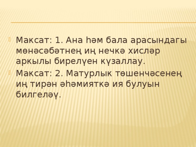 Максат: 1. Ана һәм бала арасындагы мөнәсәбәтнең иң нечкә хисләр аркылы бирелүен күзаллау. Максат: 2. Матурлык төшенчәсенең иң тирән әһәмияткә ия булуын билгеләү. 