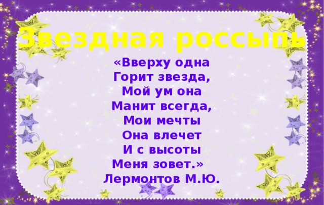 Звездная россыпь «Вверху одна  Горит звезда,  Мой ум она  Манит всегда,  Мои мечты  Она влечет  И с высоты  Меня зовет.»  Лермонтов М.Ю. 