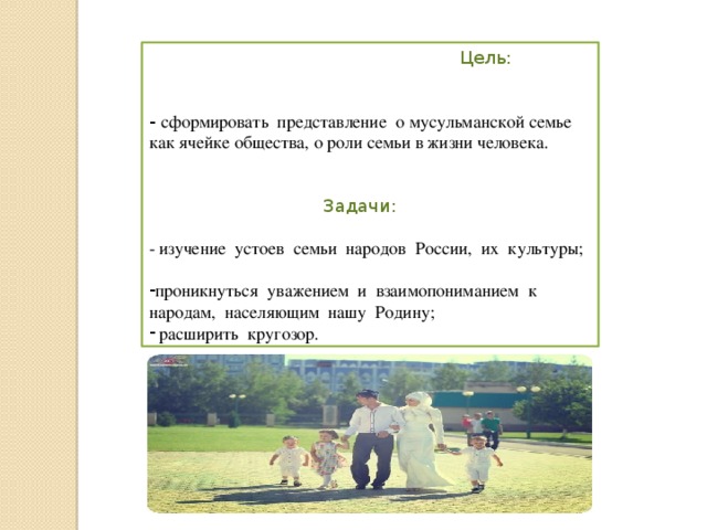  Цель: - сформировать представление о мусульманской семье как ячейке общества, о роли семьи в жизни человека.  Задачи: - изучение устоев семьи народов России, их культуры; проникнуться уважением и взаимопониманием к народам, населяющим нашу Родину;  расширить кругозор. 