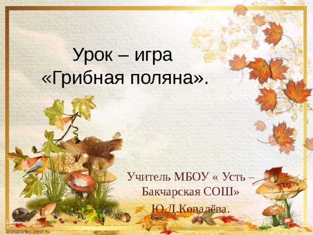 Урок – игра  «Грибная поляна». Учитель МБОУ « Усть – Бакчарская СОШ» Ю.Д.Ковалёва. 
