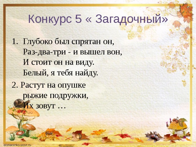 Конкурс 5 « Загадочный» Глубоко был спрятан он,  Раз-два-три - и вышел вон,  И стоит он на виду.  Белый, я тебя найду. 2. Растут на опушке   рыжие подружки,   Их зовут … 