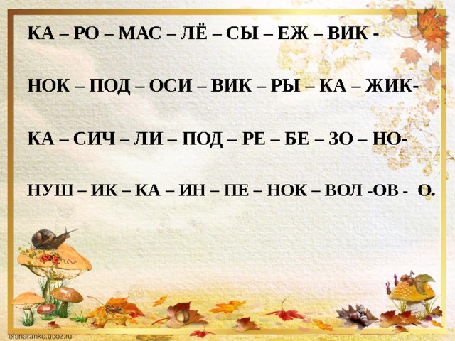 КА – РО – МАС – ЛЁ – СЫ – ЕЖ – ВИК -   НОК – ПОД – ОСИ – ВИК – РЫ – КА – ЖИК-   КА – СИЧ – ЛИ – ПОД – РЕ – БЕ – ЗО – НО-   НУШ – ИК – КА – ИН – ПЕ – НОК – ВОЛ -ОВ - О. 