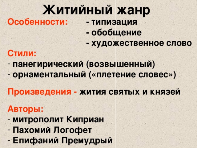 Житийный жанр Особенности:  - типизация     - обобщение     - художественное слово Стили:  панегирический (возвышенный)  орнаментальный («плетение словес»)  Произведения - жития святых и князей  Авторы:  митрополит Киприан  Пахомий Логофет  Епифаний Премудрый 